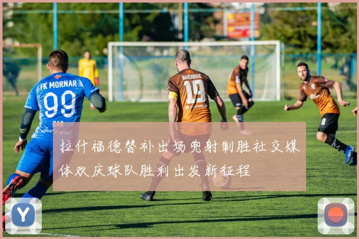 拉什福德替补出场兜射制胜社交媒体欢庆球队胜利出发新征程