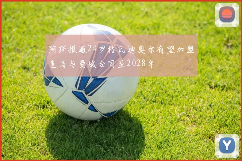 阿斯报道24岁格瓦迪奥尔有望加盟皇马与曼城合同至2028年