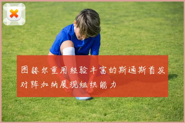 图赫尔重用经验丰富的斯通斯首发对阵加纳展现组织能力