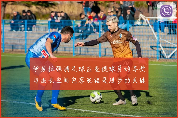 伊劳拉强调足球应重视球员的享受与成长空间包容犯错是进步的关键