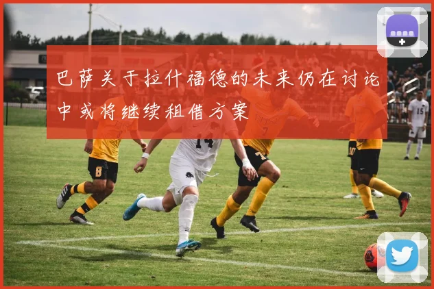 巴萨关于拉什福德的未来仍在讨论中或将继续租借方案