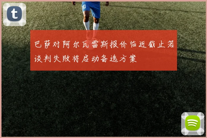 巴萨对阿尔瓦雷斯报价临近截止若谈判失败将启动备选方案