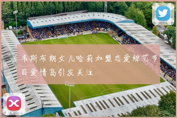 韦斯布朗女儿哈莉加盟恋爱综艺节目爱情岛引发关注