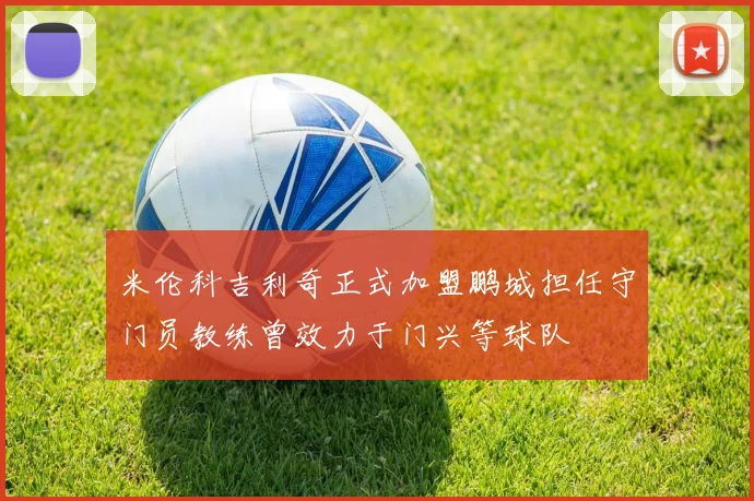 米伦科吉利奇正式加盟鹏城担任守门员教练曾效力于门兴等球队