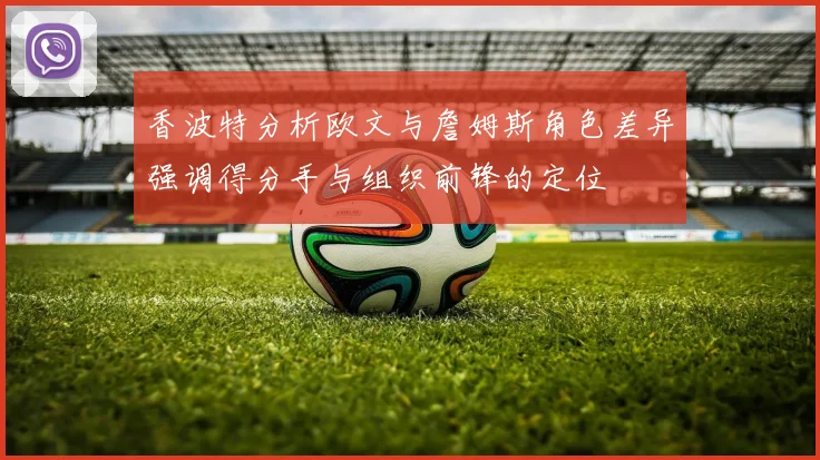 香波特分析欧文与詹姆斯角色差异强调得分手与组织前锋的定位