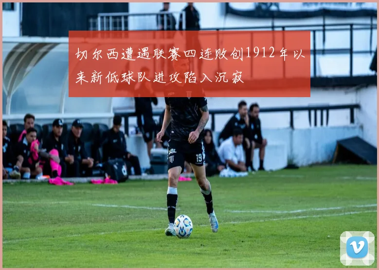 切尔西遭遇联赛四连败创1912年以来新低球队进攻陷入沉寂