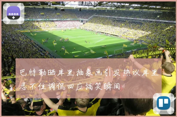 巴特勒晒库里抽象画引发热议库里忍不住调侃回应搞笑瞬间