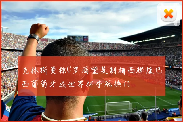 克林斯曼称C罗渴望复制梅西辉煌巴西葡萄牙成世界杯夺冠热门