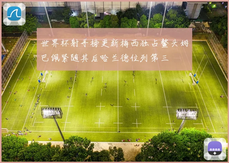 世界杯射手榜更新梅西独占鳌头姆巴佩紧随其后哈兰德位列第三