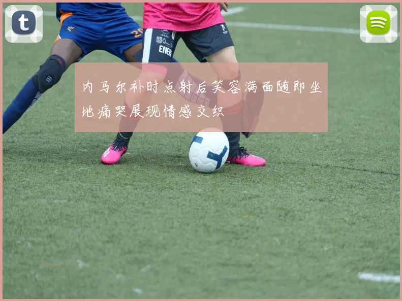 内马尔补时点射后笑容满面随即坐地痛哭展现情感交织