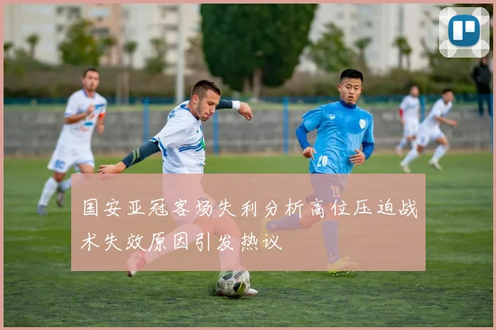 国安亚冠客场失利分析高位压迫战术失效原因引发热议