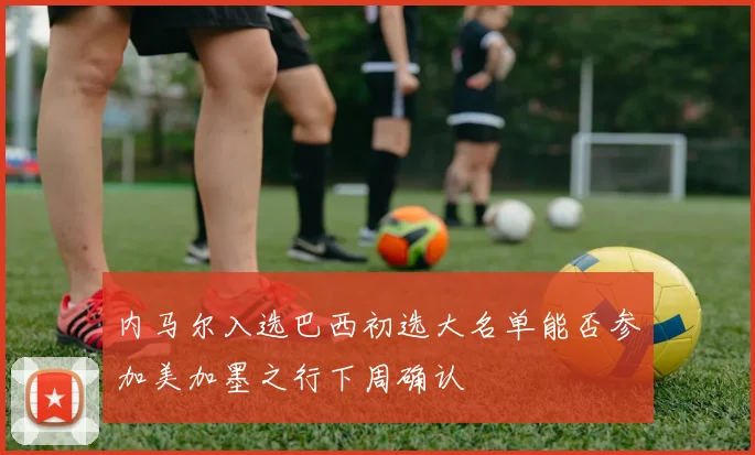 内马尔入选巴西初选大名单能否参加美加墨之行下周确认