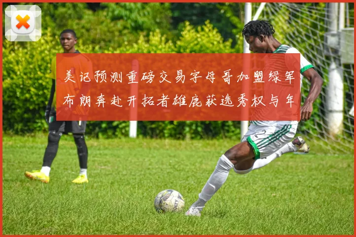 美记预测重磅交易字母哥加盟绿军布朗奔赴开拓者雄鹿获选秀权与年轻球员